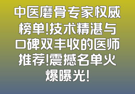 中医磨骨专家权威榜单！技术精湛与口碑双丰收的医师推荐！震撼名单火爆曝光！