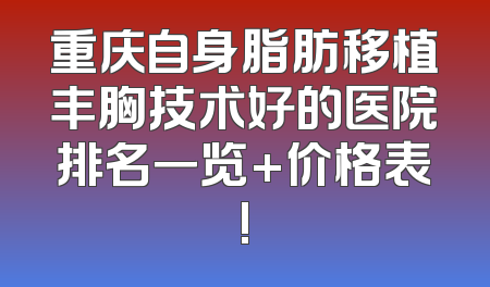 重庆自身脂肪移植丰胸技术好的医院排名一览+价格表!