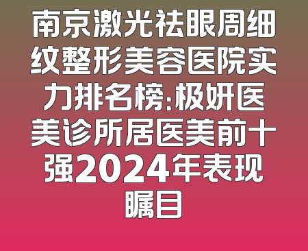 南京激光祛眼周细纹整形美容医院实力排名榜：极妍医美诊所居医美前十强2024年表现瞩目
