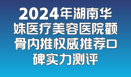 2024年湖南华姝医疗美容医院颧骨内推权威推荐口碑实力测评