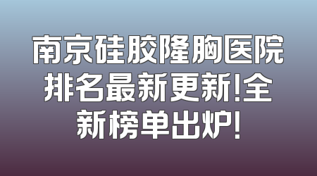 南京硅胶隆胸医院排名最新更新！全新榜单出炉！