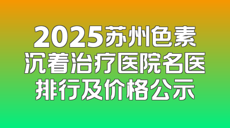 2025苏州色素沉着治疗医院名医排行及价格公示