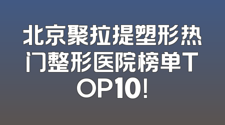 北京聚拉提塑形热门整形医院榜单TOP10！