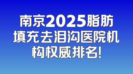 南京2025脂肪填充去泪沟医院机构权威排名！