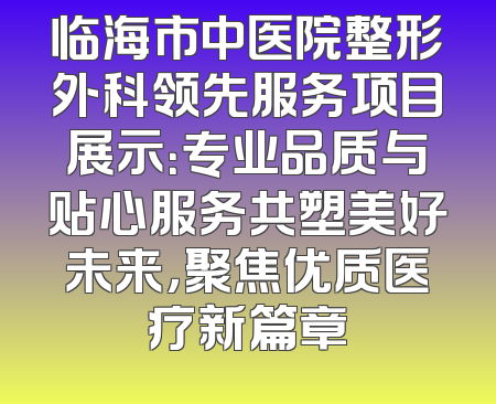 临海市中医院整形外科领先服务项目展示：专业品质与贴心服务共塑美好未来，聚焦优质医疗新篇章