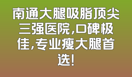 南通大腿吸脂顶尖三强医院，口碑极佳，专业瘦大腿首选！