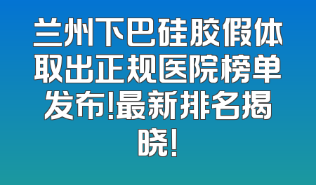 兰州下巴硅胶假体取出正规医院榜单发布！最新排名揭晓！