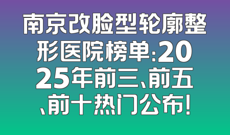 南京改脸型轮廓整形医院榜单：2025年前三、前五、前十热门公布！