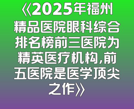 《2025年福州精品医院眼科综合排名榜前三医院为精英医疗机构，前五医院是医学顶尖之作》