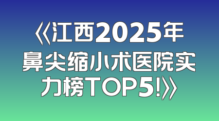 《江西2025年鼻尖缩小术医院实力榜TOP5！》