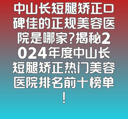 中山长短腿矫正口碑佳的正规美容医院是哪家？揭秘2024年度中山长短腿矫正热门美容医院排名前十榜单！