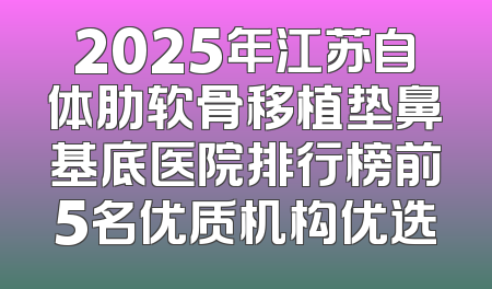 2025年江苏自体肋软骨移植垫鼻基底医院排行榜前5名优质机构优选
