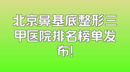 北京鼻基底整形三甲医院排名榜单发布！