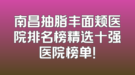 南昌抽脂丰面颊医院排名榜精选十强医院榜单！