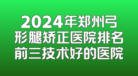 2024年郑州弓形腿矫正医院排名前三技术好的医院