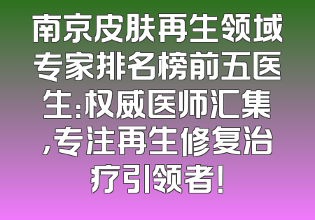 南京皮肤再生领域专家排名榜前五医生：权威医师汇集，专注再生修复治疗引领者！