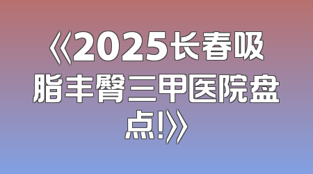 《2025长春吸脂丰臀三甲医院盘点！》