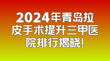 2024年青岛拉皮手术提升三甲医院排行揭晓！