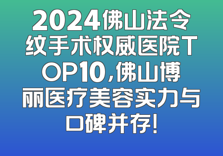 2024佛山法令纹手术权威医院TOP10，佛山博丽医疗美容实力与口碑并存！