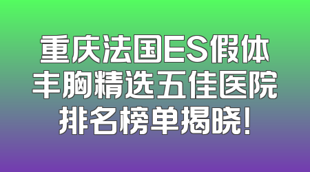 重庆法国ES假体丰胸精选五佳医院排名榜单揭晓！