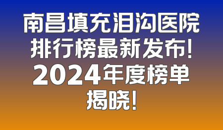南昌填充泪沟医院排行榜最新发布！2024年度榜单揭晓！