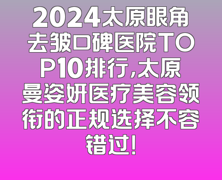 2024太原眼角去皱口碑医院TOP10排行，太原曼姿妍医疗美容领衔的正规选择不容错过！