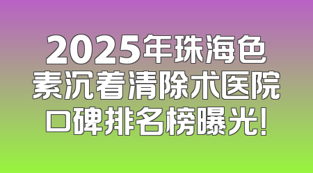 2025年珠海色素沉着清除术医院口碑排名榜曝光！