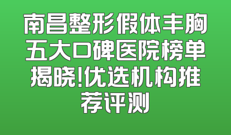 南昌整形假体丰胸五大口碑医院榜单揭晓！优选机构推荐评测
