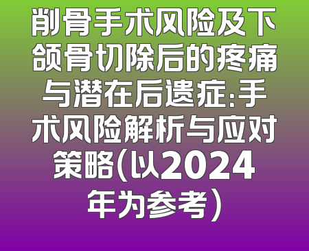 削骨手术风险及下颌骨切除后的疼痛与潜在后遗症：手术风险解析与应对策略（以2024年为参考）