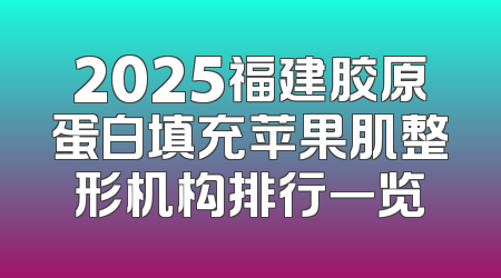 2025福建胶原蛋白填充苹果肌整形机构排行一览