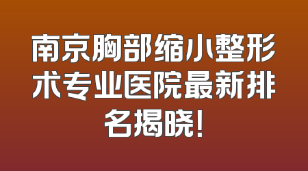南京胸部缩小整形术专业医院最新排名揭晓！