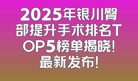 2025年银川臀部提升手术排名TOP5榜单揭晓！最新发布！