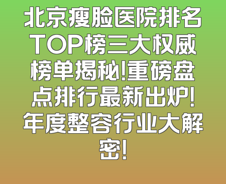 北京瘦脸医院排名TOP榜三大权威榜单揭秘！重磅盘点排行最新出炉！年度整容行业大解密！