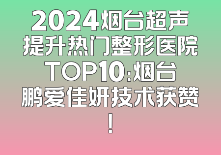 2024烟台超声提升热门整形医院TOP10：烟台鹏爱佳妍技术获赞！