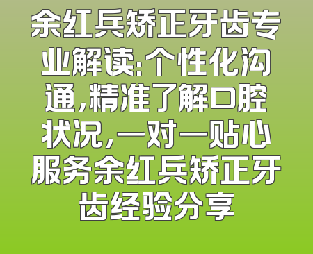 余红兵矫正牙齿专业解读：个性化沟通，精准了解口腔状况，一对一贴心服务余红兵矫正牙齿经验分享