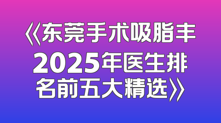 《东莞手术吸脂丰2025年医生排名前五大精选》