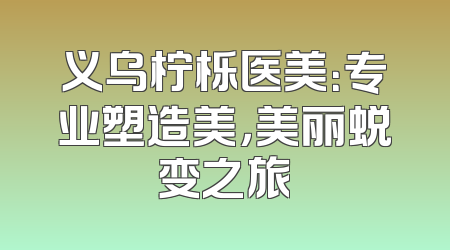 义乌柠栎医美：专业塑造美，美丽蜕变之旅