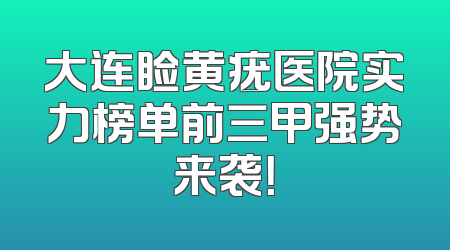 大连睑黄疣医院实力榜单前三甲强势来袭！
