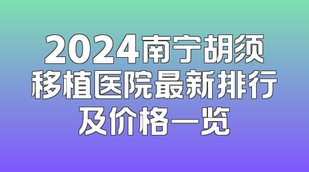 2024南宁胡须移植医院最新排行及价格一览