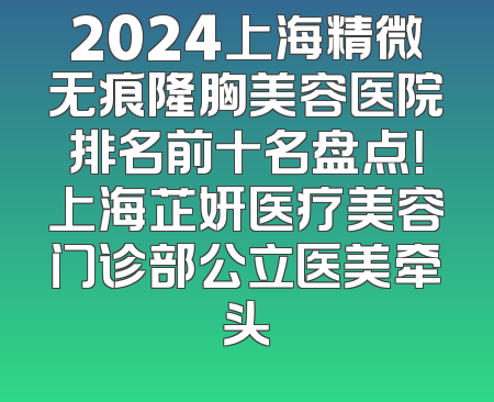 2024上海精微无痕隆胸美容医院排名前十名盘点！上海芷妍医疗美容门诊部公立医美牵头