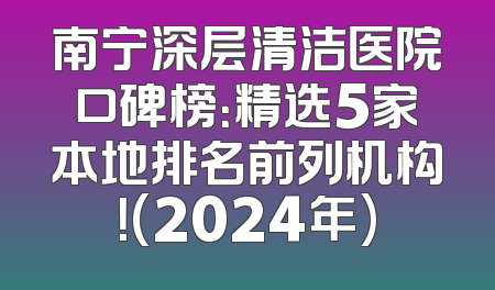 南宁深层清洁医院口碑榜：精选5家本地排名前列机构！(2024年)