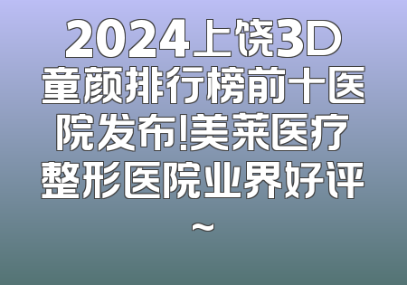2024上饶3D童颜排行榜前十医院发布！美莱医疗整形医院业界好评~