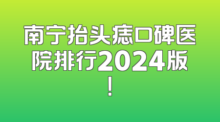南宁抬头痣口碑医院排行2024版！