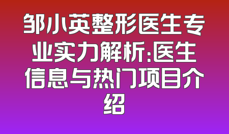 邹小英整形医生专业实力解析：医生信息与热门项目介绍