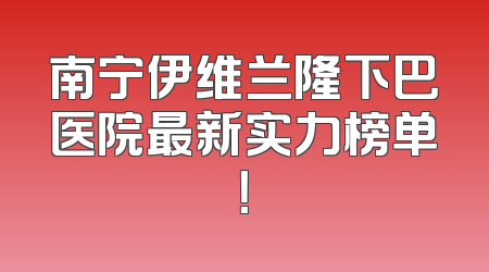 南宁伊维兰隆下巴医院最新实力榜单！
