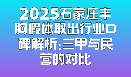2025石家庄丰胸假体取出行业口碑解析：三甲与民营的对比