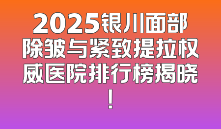2025银川面部除皱与紧致提拉权威医院排行榜揭晓！