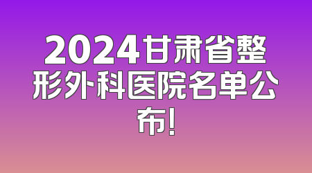 2024甘肃省整形外科医院名单公布！