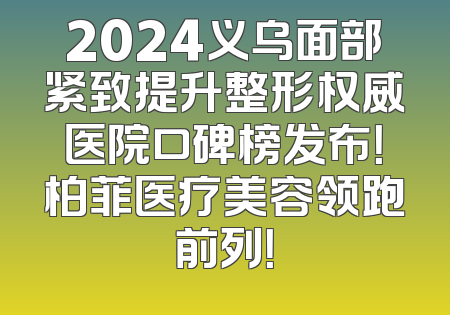 2024义乌面部紧致提升整形权威医院口碑榜发布！柏菲医疗美容领跑前列！