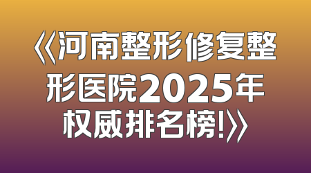 《河南整形修复整形医院2025年权威排名榜！》